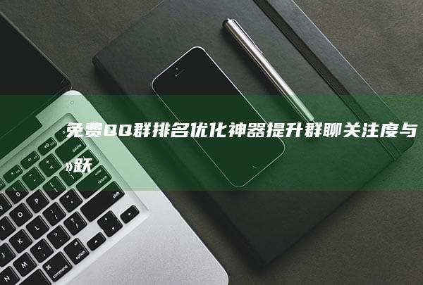 免费QQ群排名优化神器：提升群聊关注度与活跃度