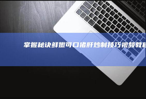 掌握秘诀：鲜嫩可口猪肝炒制技巧视频教程